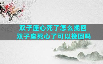 双子座心死了怎么挽回 双子座死心了可以挽回吗